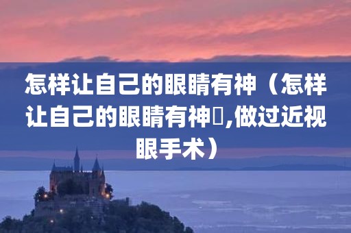 怎样让自己的眼睛有神（怎样让自己的眼睛有神釆,做过近视眼手术）