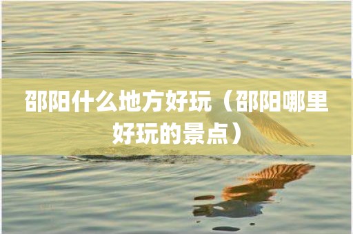 邵阳什么地方好玩（邵阳哪里好玩的景点）