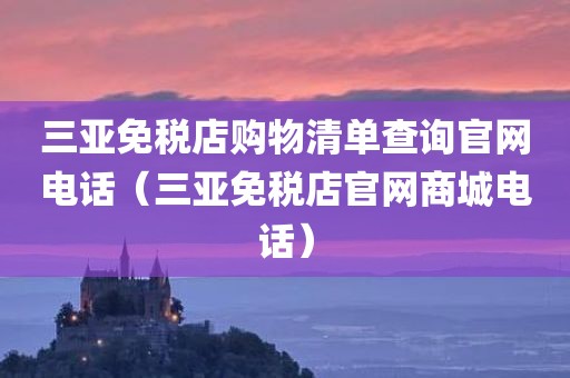 三亚免税店购物清单查询官网电话（三亚免税店官网商城电话）