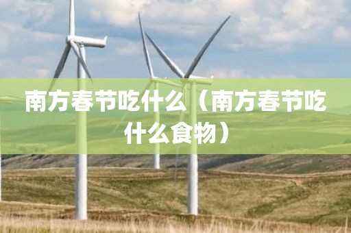 南方春节吃什么（南方春节吃什么食物）