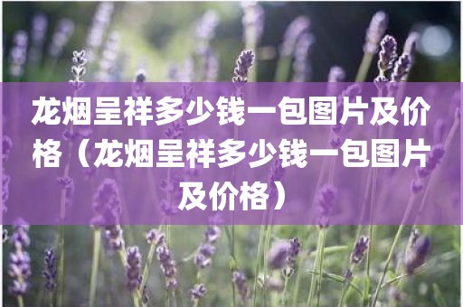 龙烟呈祥多少钱一包图片及价格（龙烟呈祥多少钱一包图片及价格）