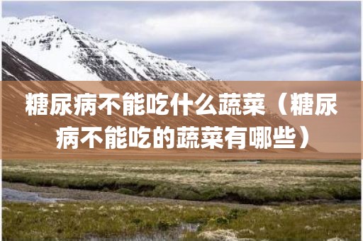 糖尿病不能吃什么蔬菜（糖尿病不能吃的蔬菜有哪些）