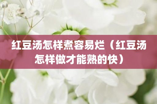 红豆汤怎样煮容易烂（红豆汤怎样做才能熟的快）