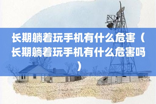 长期躺着玩手机有什么危害（长期躺着玩手机有什么危害吗）