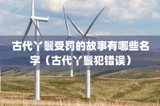古代丫鬟受罚的故事有哪些名字（古代丫鬟犯错误）