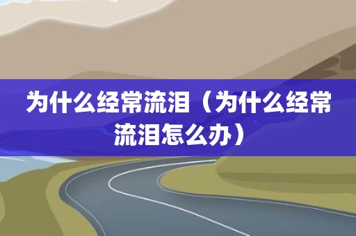 为什么经常流泪（为什么经常流泪怎么办）