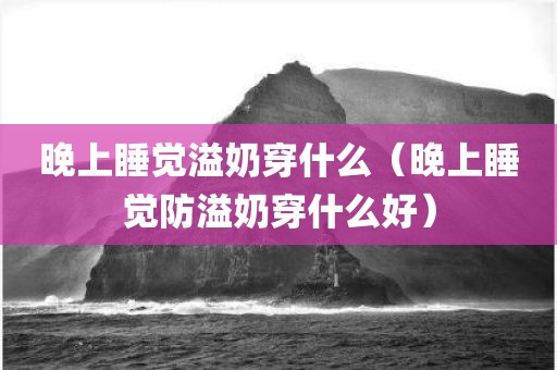 晚上睡觉溢奶穿什么(晚上睡觉防溢奶穿什么好)