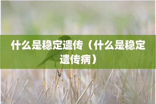 什么是稳定遗传（什么是稳定遗传病）