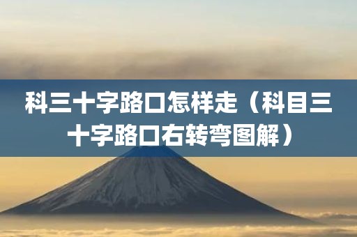 科三十字路口怎样走（科目三十字路口右转弯图解）