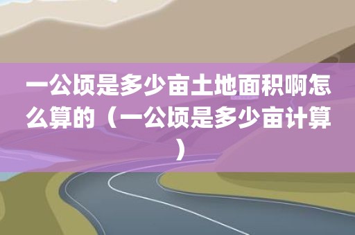 一公顷是多少亩土地面积啊怎么算的（一公顷是多少亩计算）