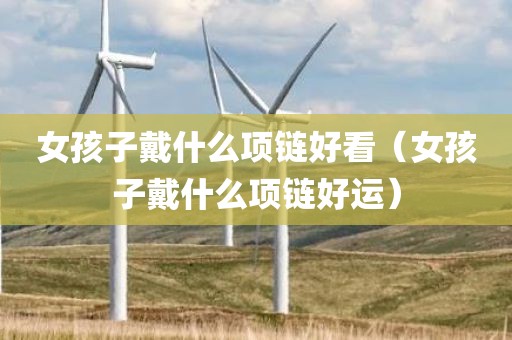 女孩子戴什么项链好看（女孩子戴什么项链好运）