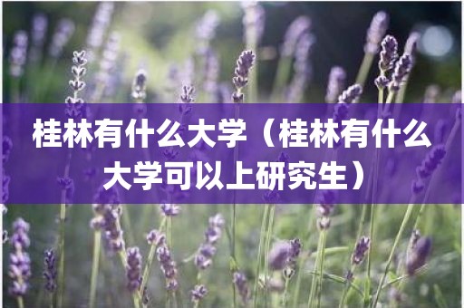 桂林有什么大学（桂林有什么大学可以上研究生）