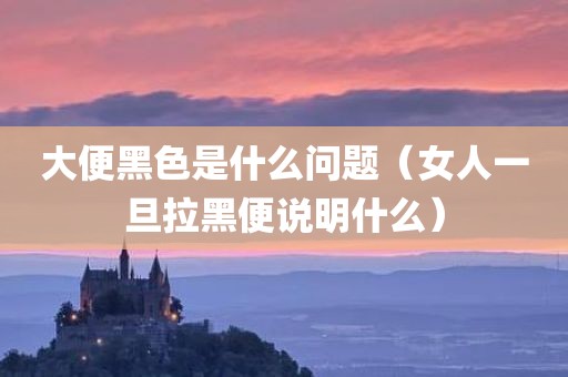 大便黑色是什么问题（女人一旦拉黑便说明什么）