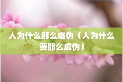 人为什么那么虚伪（人为什么要那么虚伪）