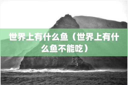 世界上有什么鱼（世界上有什么鱼不能吃）
