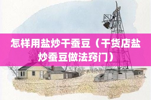 怎样用盐炒干蚕豆（干货店盐炒蚕豆做法窍门）