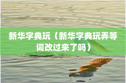 新华字典玩（新华字典玩弄等词改过来了吗）