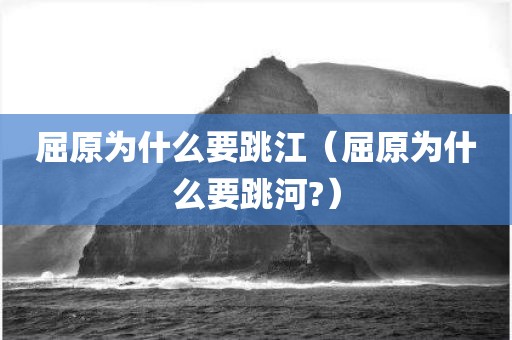 屈原为什么要跳江（屈原为什么要跳河?）