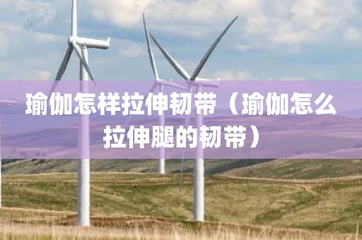 瑜伽怎样拉伸韧带（瑜伽怎么拉伸腿的韧带）