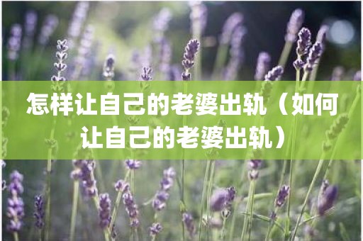 怎样让自己的老婆出轨（如何让自己的老婆出轨）