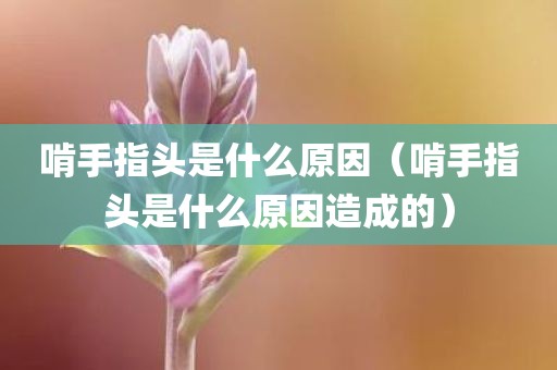 啃手指头是什么原因（啃手指头是什么原因造成的）