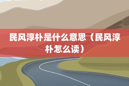 民风淳朴是什么意思（民风淳朴怎么读）