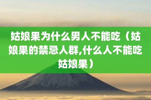 姑娘果为什么男人不能吃（姑娘果的禁忌人群,什么人不能吃姑娘果）