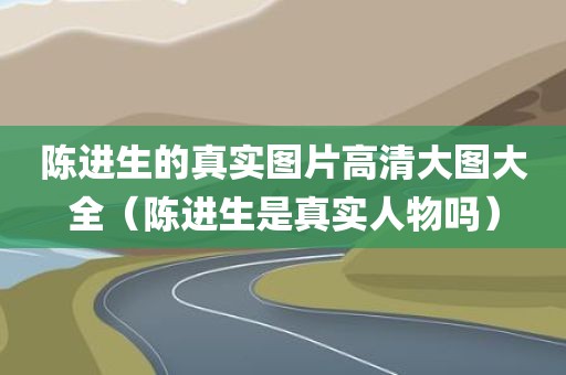 陈进生的真实图片高清大图大全（陈进生是真实人物吗）