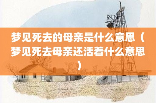 梦见死去的母亲是什么意思（梦见死去母亲还活着什么意思）
