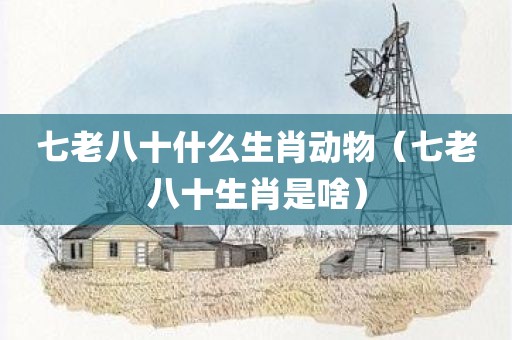 七老八十什么生肖动物（七老八十生肖是啥）