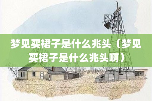梦见买裙子是什么兆头（梦见买裙子是什么兆头啊）