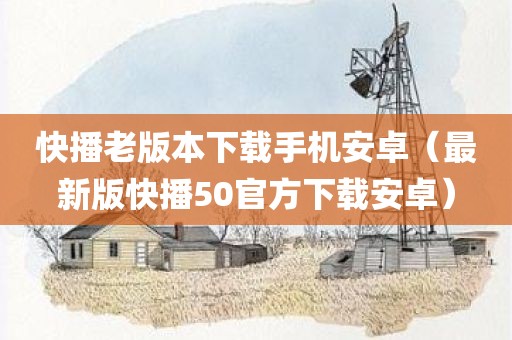 快播老版本下载手机安卓（最新版快播50官方下载安卓）