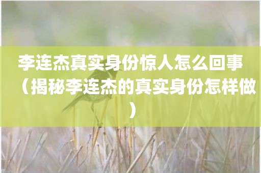 李连杰真实身份惊人怎么回事（揭秘李连杰的真实身份怎样做）