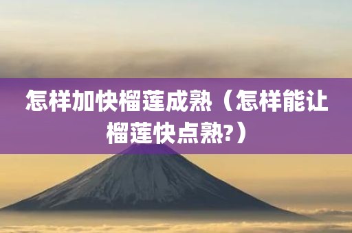 怎样加快榴莲成熟(怎样能让榴莲快点熟?) 怎样加快榴莲成熟(怎样能让榴莲快点熟?)