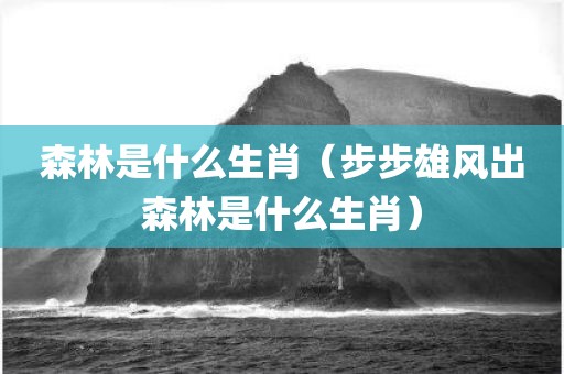 森林是什么生肖（步步雄风出森林是什么生肖）