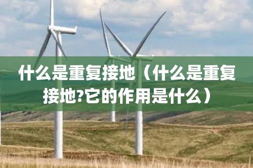 什么是重复接地(什么是重复接地?它的作用是什么)