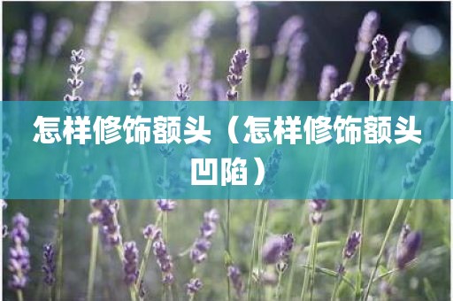 怎样修饰额头（怎样修饰额头凹陷）