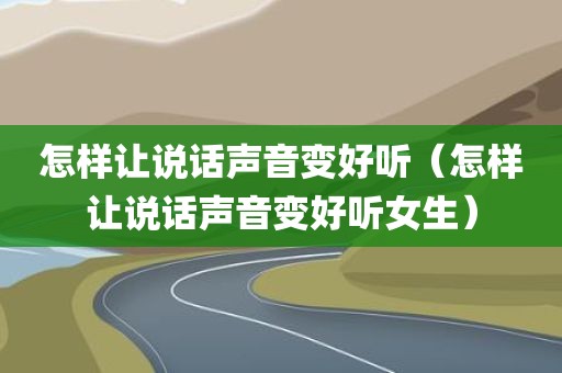 怎样让说话声音变好听（怎样让说话声音变好听女生）
