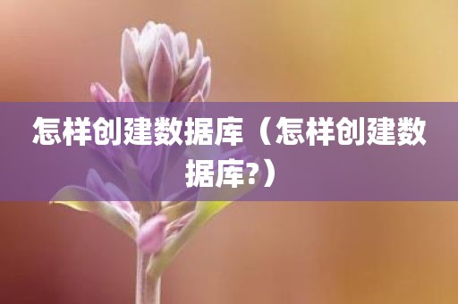 怎样创建数据库（怎样创建数据库?）