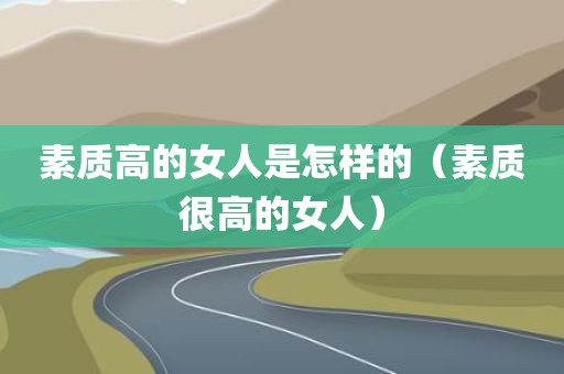 素质高的女人是怎样的（素质很高的女人）