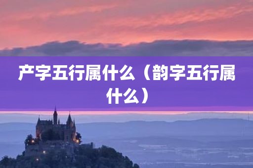 产字五行属什么（韵字五行属什么）