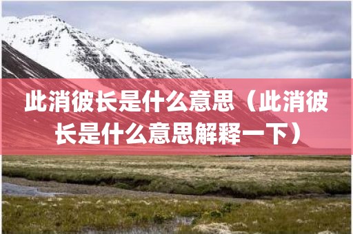 此消彼长是什么意思（此消彼长是什么意思解释一下）