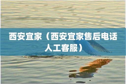 西安宜家(西安宜家售后电话人工客服)