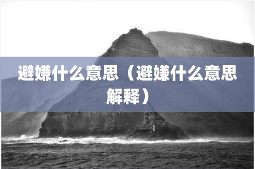 避嫌什么意思（避嫌什么意思解释）
