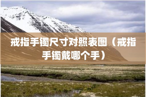 戒指手镯尺寸对照表图（戒指手镯戴哪个手）