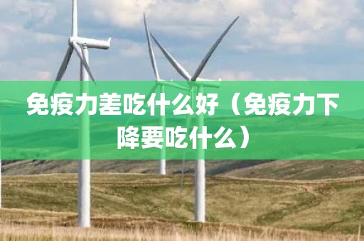 免疫力差吃什么好(免疫力下降要吃什么)