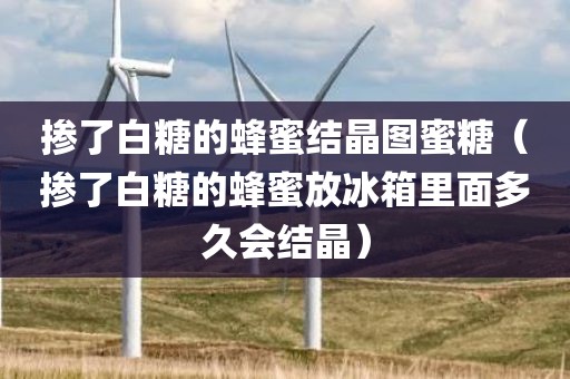 掺了白糖的蜂蜜结晶图蜜糖（掺了白糖的蜂蜜放冰箱里面多久会结晶）
