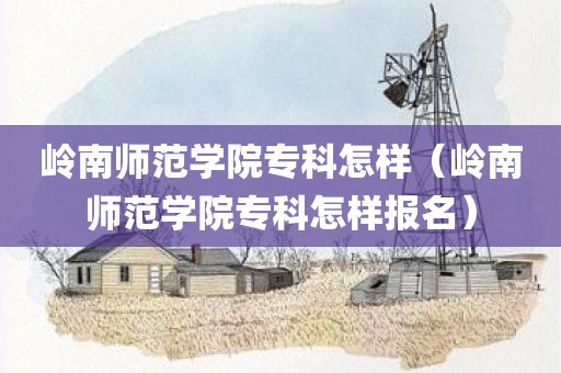 岭南师范学院专科怎样（岭南师范学院专科怎样报名）