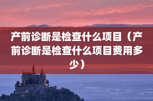 产前诊断是检查什么项目（产前诊断是检查什么项目费用多少）