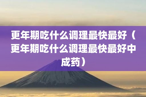 更年期吃什么调理最快最好（更年期吃什么调理最快最好中成药）